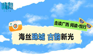 走读广西——阅读·悦行”| 第九站： 海丝珠城 古韵新光