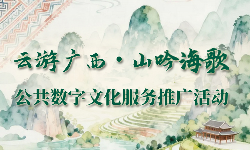 线上活动 | “云游广西·山吟海歌”公共数字文化服务推广活动