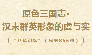 八桂讲坛 | 原色三国志·汉末群英形象的虚与实