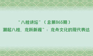八桂讲坛 | “潮起八桂，龙跃新程”：龙舟文化的现代表达