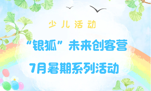少儿活动 | “银狐”未来创客营7月暑期系列活动