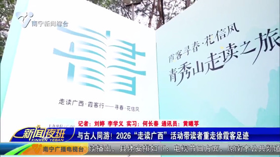 [南宁市融媒体中心]与古人同游 2026“走读广西”活动带读者重走徐霞客足迹